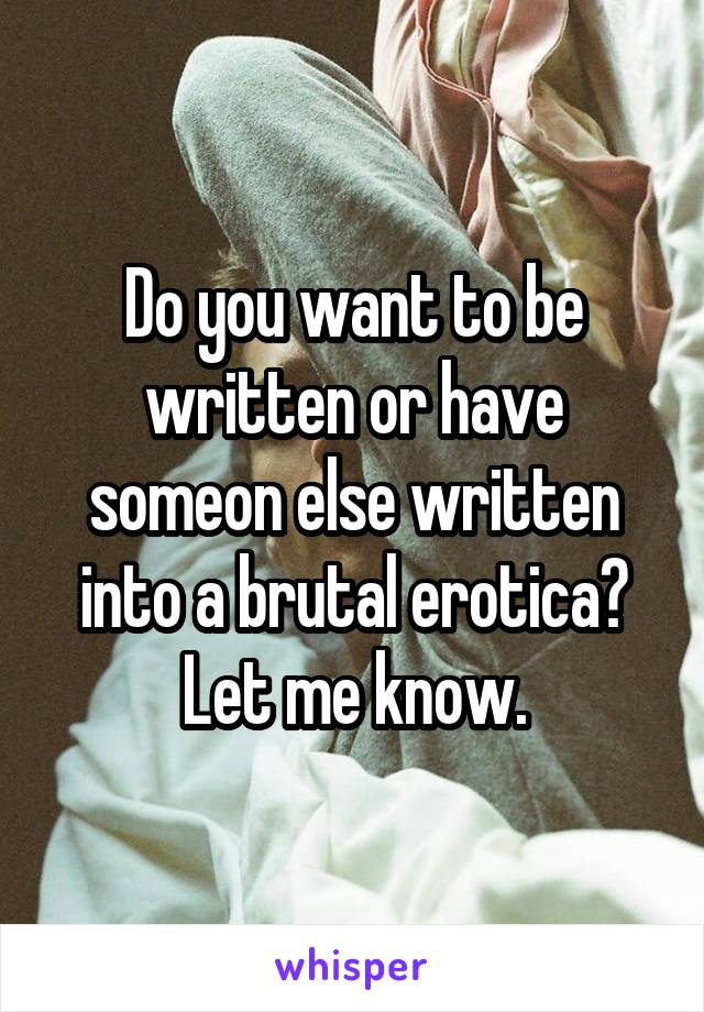 Do you want to be written or have someon else written into a brutal erotica? Let me know.