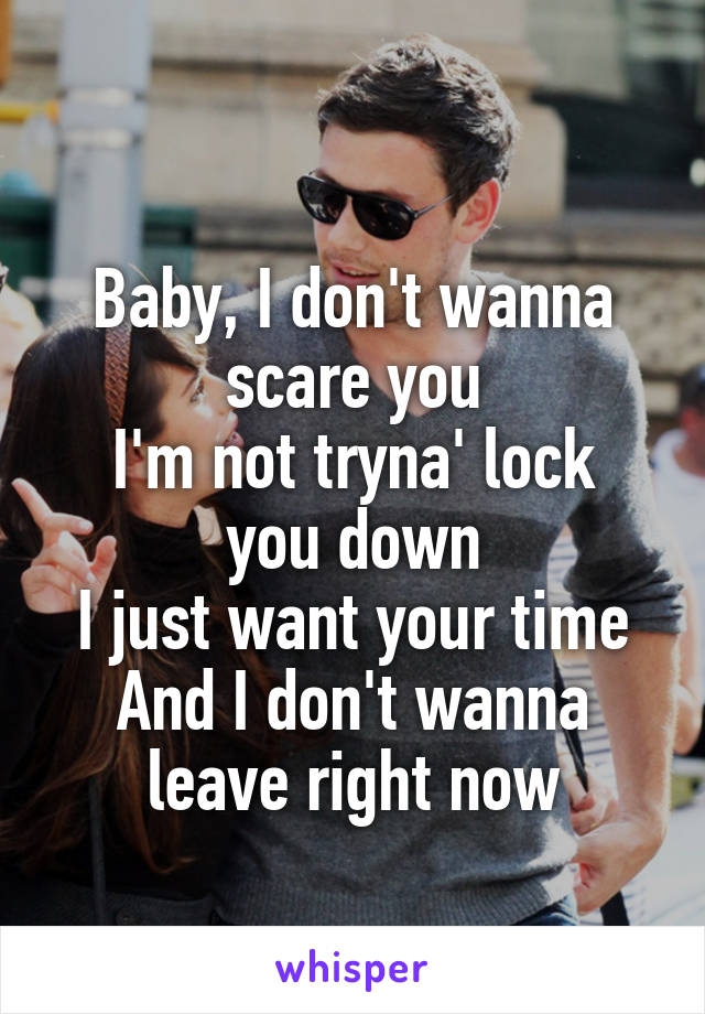 
Baby, I don't wanna scare you
I'm not tryna' lock you down
I just want your time
And I don't wanna leave right now