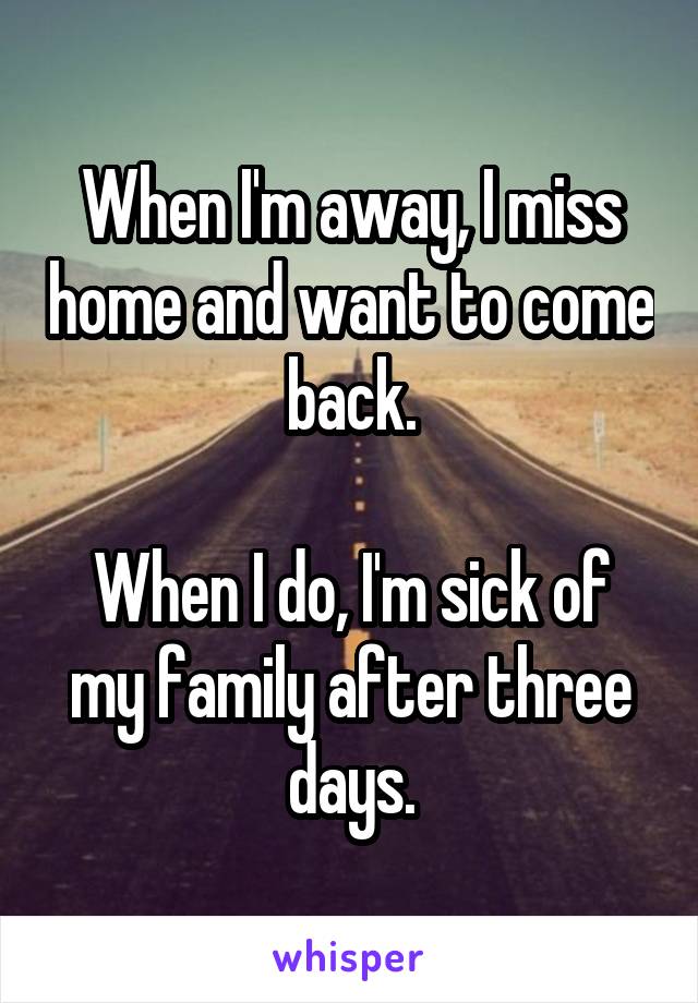 When I'm away, I miss home and want to come back.

When I do, I'm sick of my family after three days.