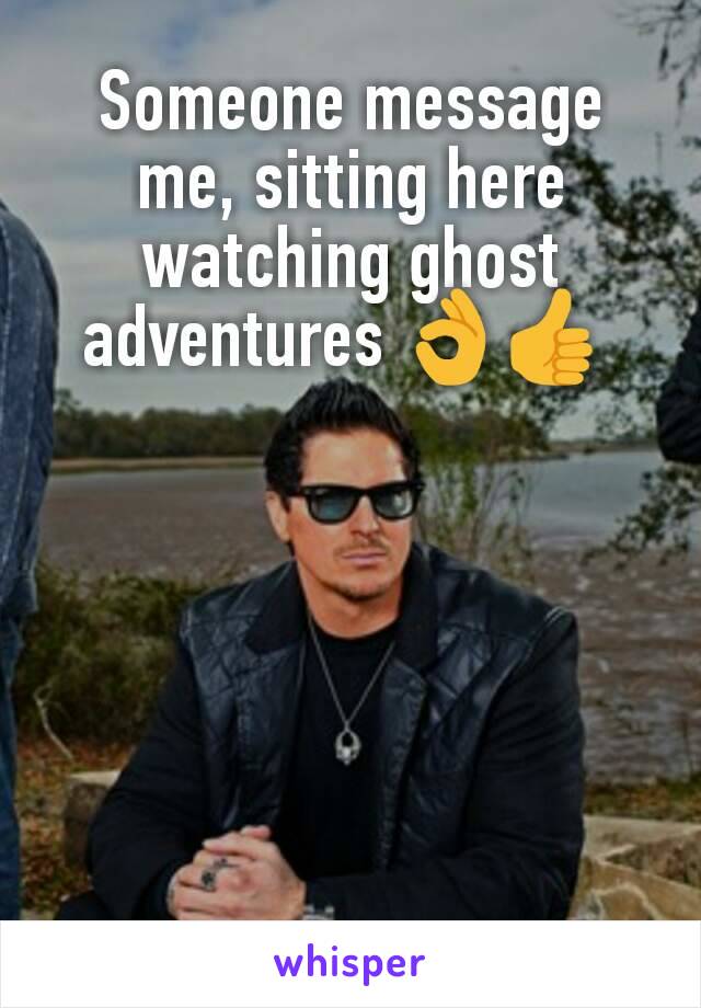 Someone message me, sitting here watching ghost adventures 👌👍 