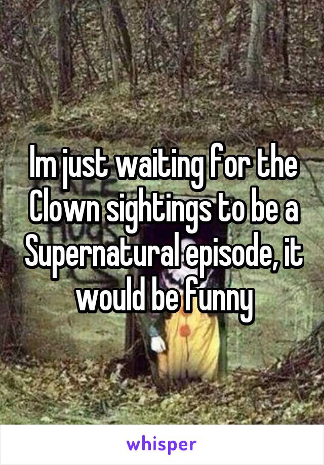 Im just waiting for the Clown sightings to be a Supernatural episode, it would be funny