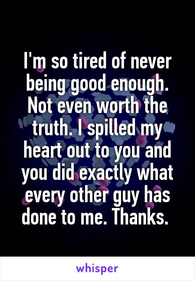 I'm so tired of never being good enough. Not even worth the truth. I spilled my heart out to you and you did exactly what every other guy has done to me. Thanks. 
