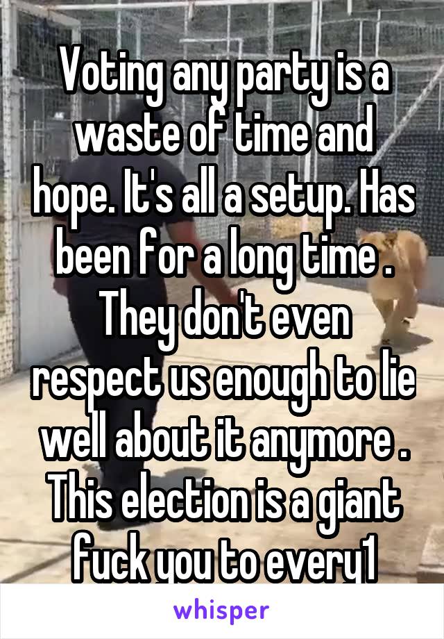 Voting any party is a waste of time and hope. It's all a setup. Has been for a long time . They don't even respect us enough to lie well about it anymore . This election is a giant fuck you to every1