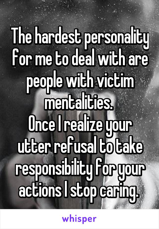 The hardest personality for me to deal with are people with victim mentalities. 
Once I realize your utter refusal to take responsibility for your actions I stop caring. 