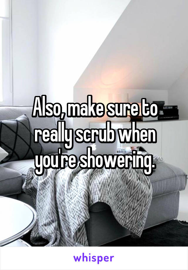 Also, make sure to really scrub when you're showering.
