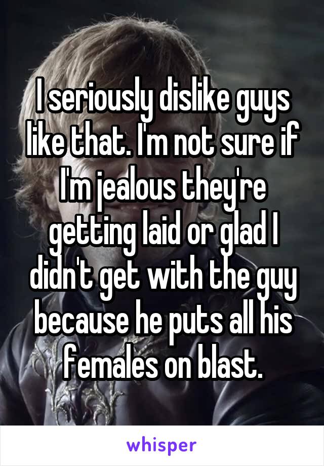 I seriously dislike guys like that. I'm not sure if I'm jealous they're getting laid or glad I didn't get with the guy because he puts all his females on blast.