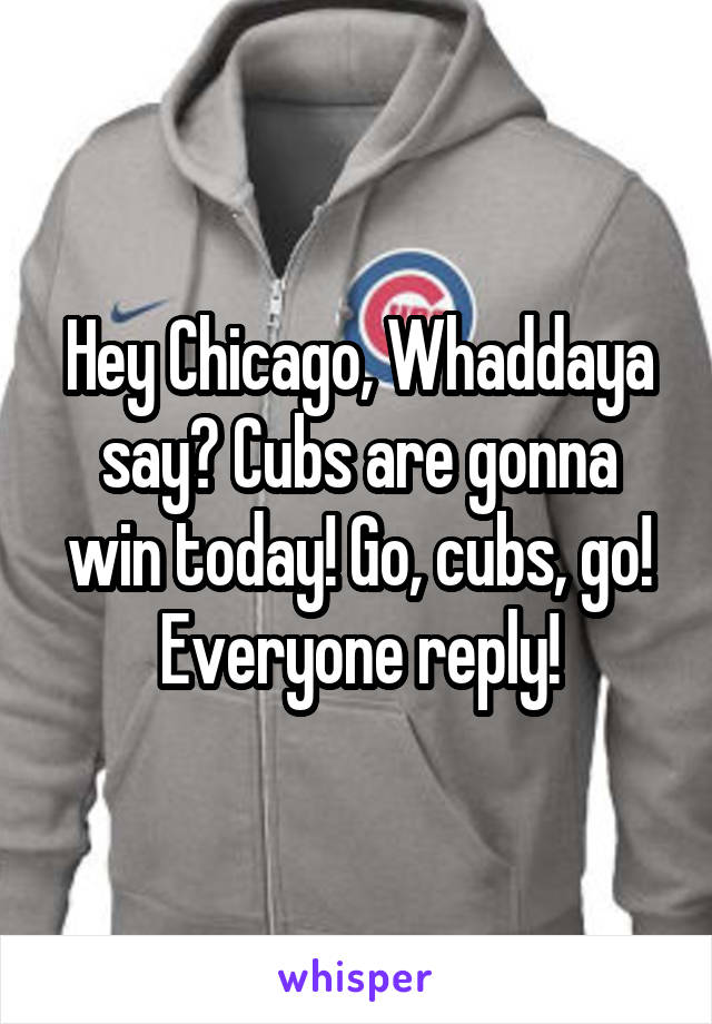 Hey Chicago, Whaddaya say? Cubs are gonna win today! Go, cubs, go!
Everyone reply!