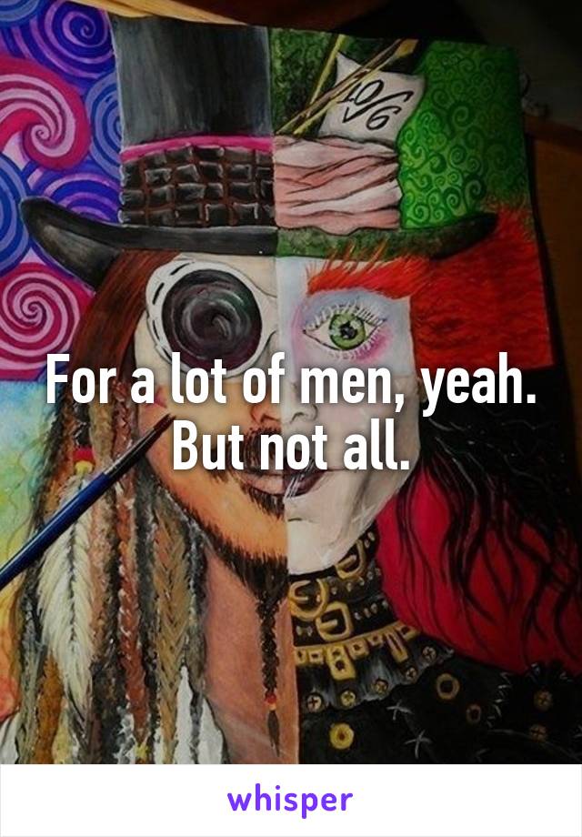 For a lot of men, yeah.
But not all.