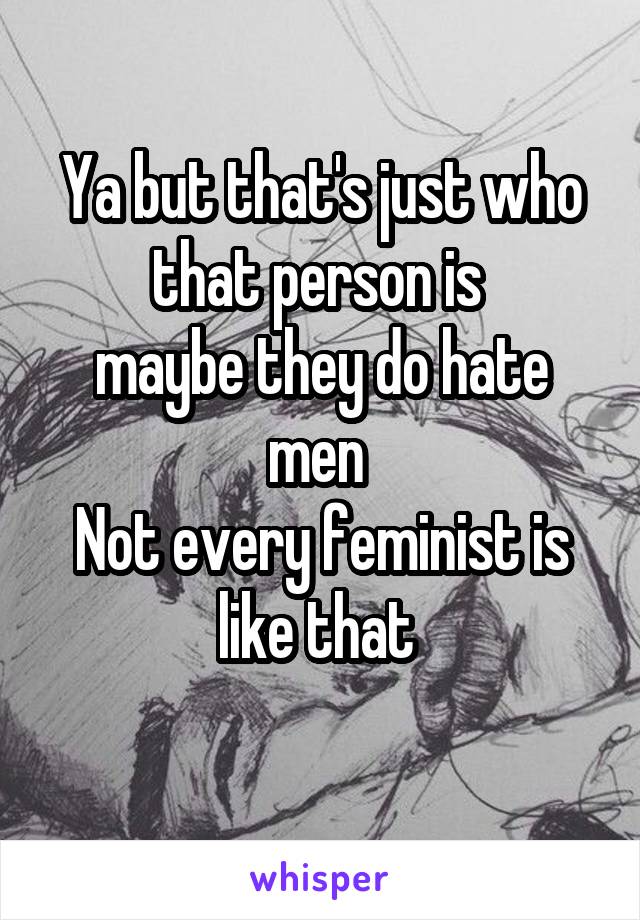 Ya but that's just who that person is 
maybe they do hate men 
Not every feminist is like that 
