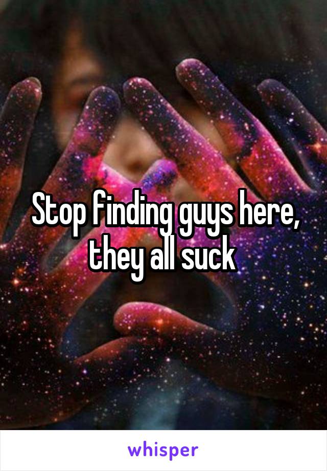 Stop finding guys here, they all suck 
