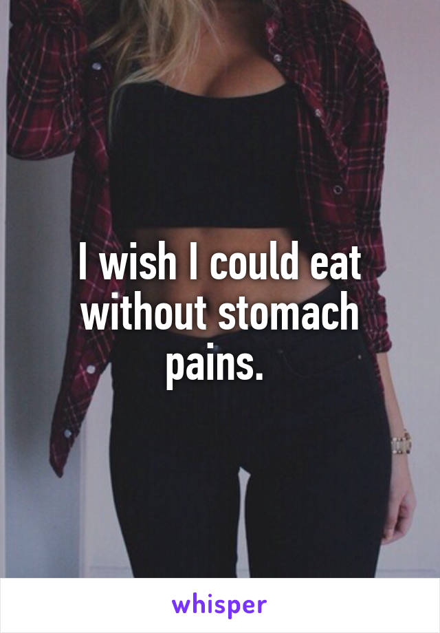 I wish I could eat without stomach pains. 