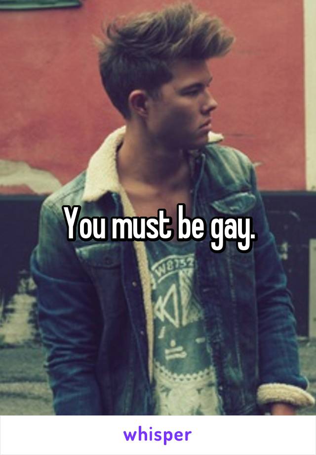 You must be gay.