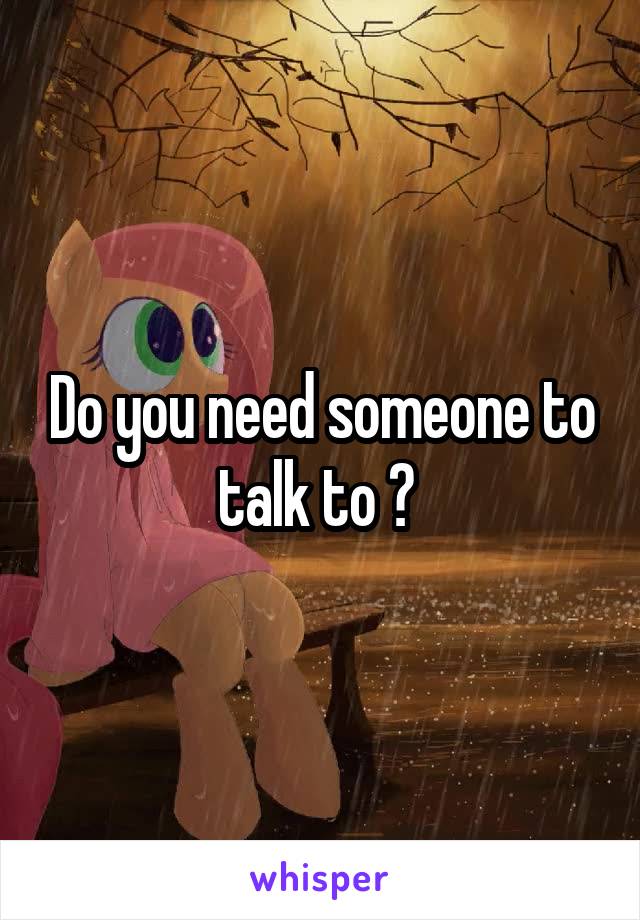 Do you need someone to talk to ? 