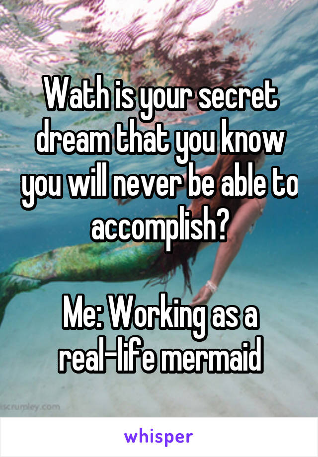 Wath is your secret dream that you know you will never be able to accomplish?

Me: Working as a real-life mermaid