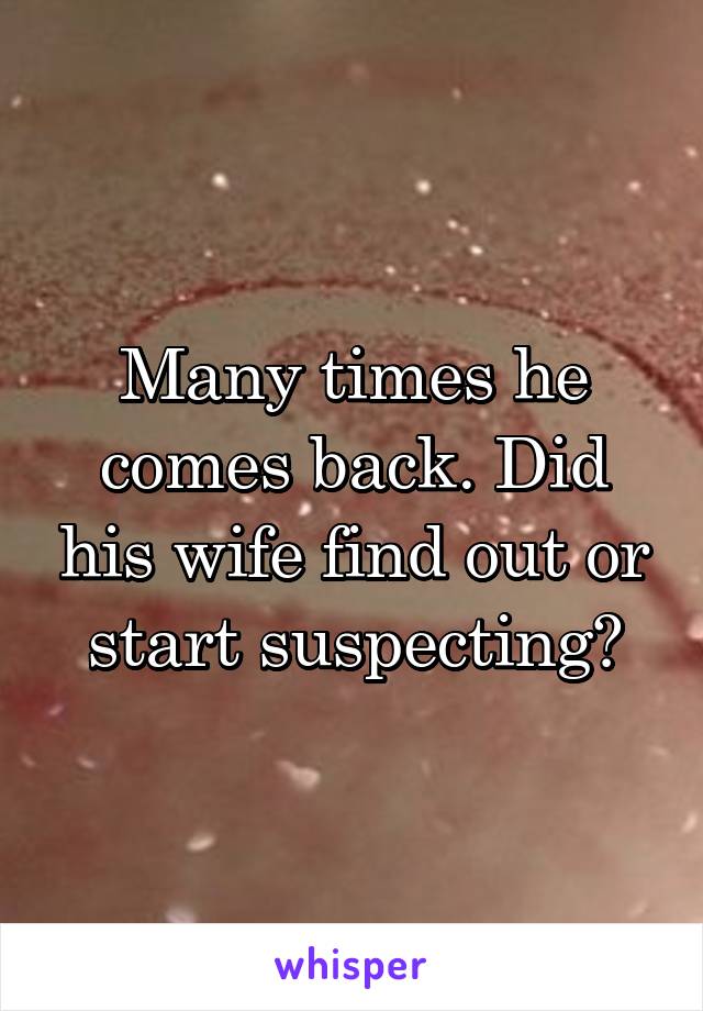 Many times he comes back. Did his wife find out or start suspecting?