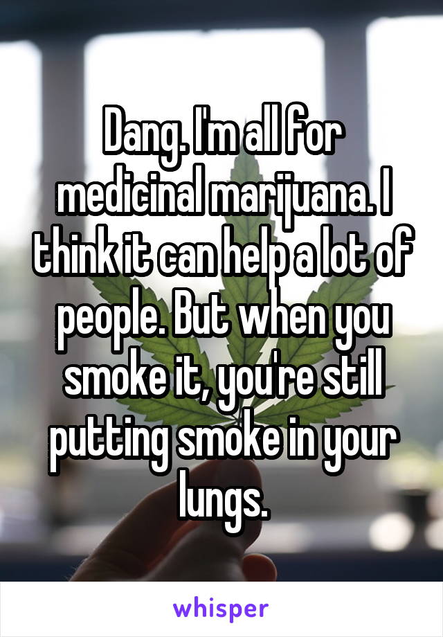 Dang. I'm all for medicinal marijuana. I think it can help a lot of people. But when you smoke it, you're still putting smoke in your lungs.