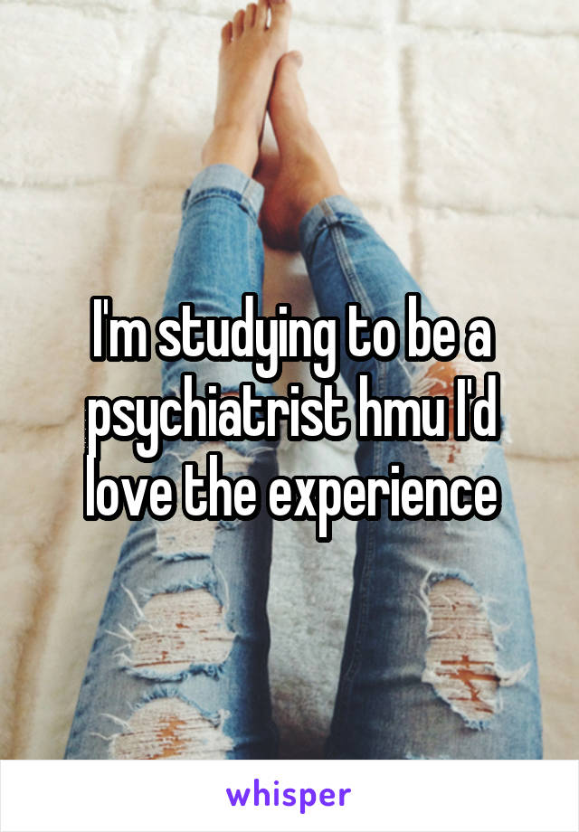 I'm studying to be a psychiatrist hmu I'd love the experience