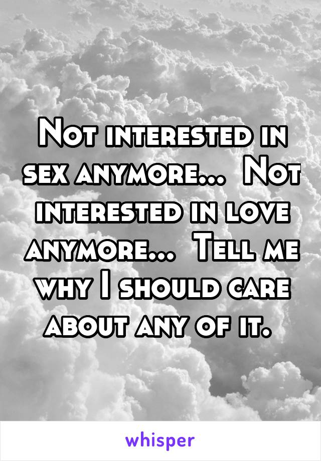 Not interested in sex anymore...  Not interested in love anymore...  Tell me why I should care about any of it. 