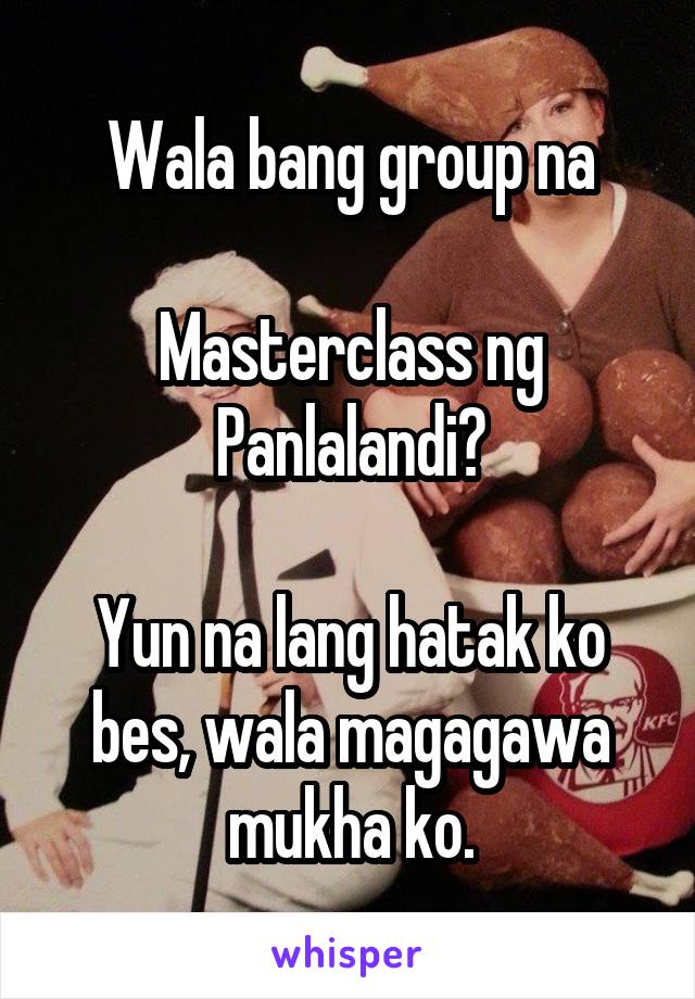 Wala bang group na

Masterclass ng Panlalandi?

Yun na lang hatak ko bes, wala magagawa mukha ko.