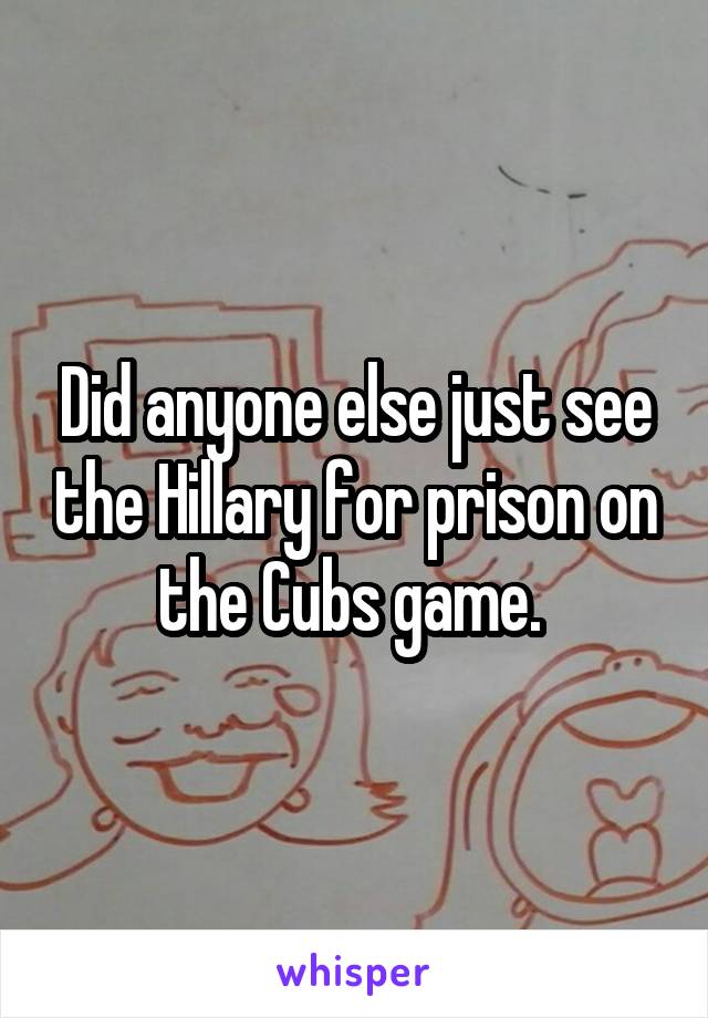 Did anyone else just see the Hillary for prison on the Cubs game. 