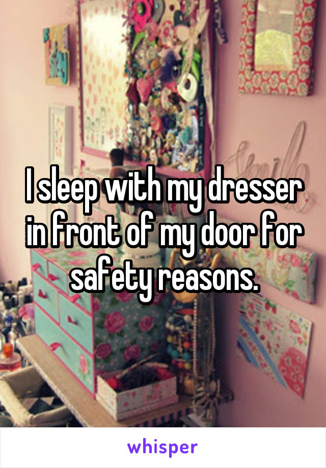 I sleep with my dresser in front of my door for safety reasons.