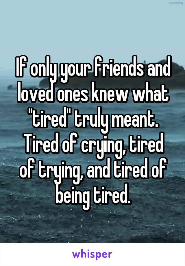 If only your friends and loved ones knew what "tired" truly meant.
Tired of crying, tired of trying, and tired of being tired.