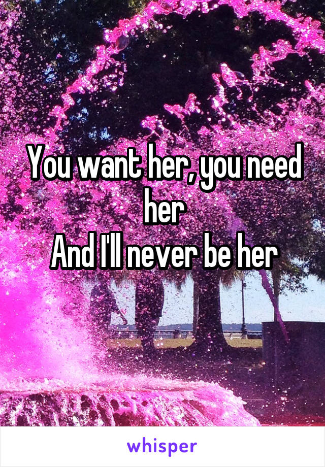 You want her, you need her
And I'll never be her
