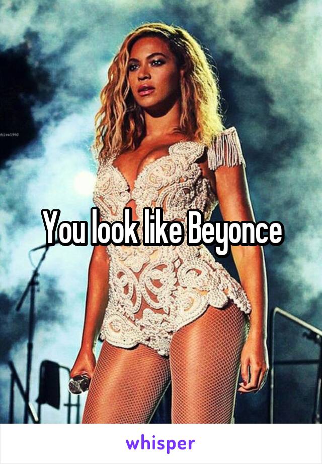 You look like Beyonce