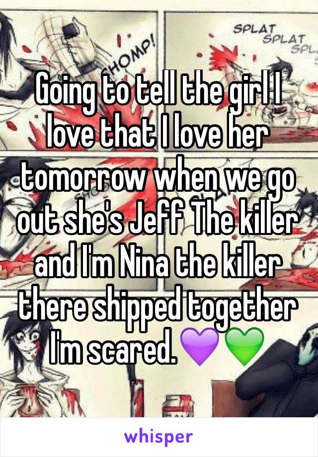 Going to tell the girl I love that I love her tomorrow when we go out she's Jeff The killer and I'm Nina the killer there shipped together I'm scared.💜💚