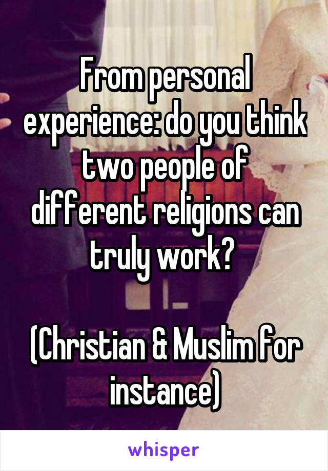 From personal experience: do you think two people of different religions can truly work? 

(Christian & Muslim for instance)