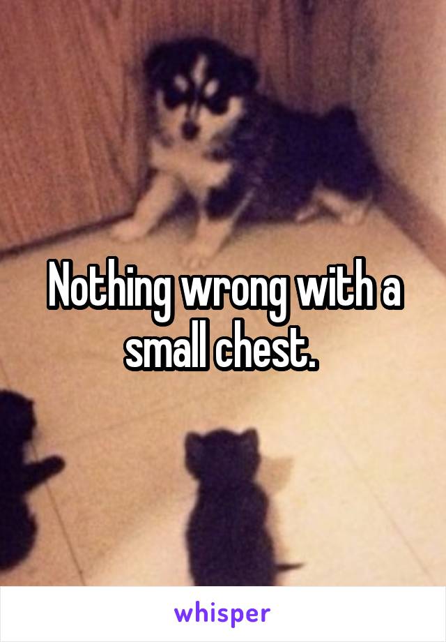 Nothing wrong with a small chest. 