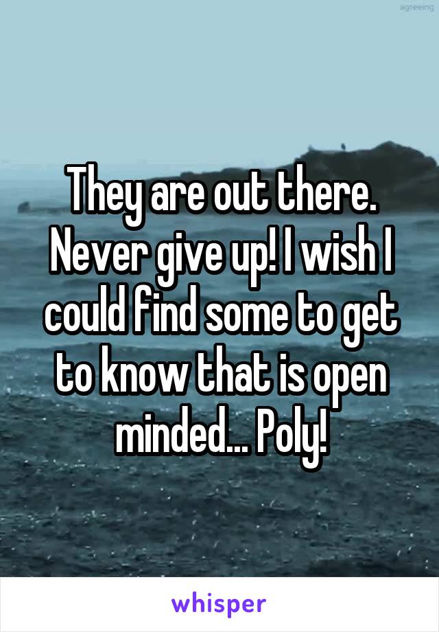 They are out there. Never give up! I wish I could find some to get to know that is open minded... Poly!