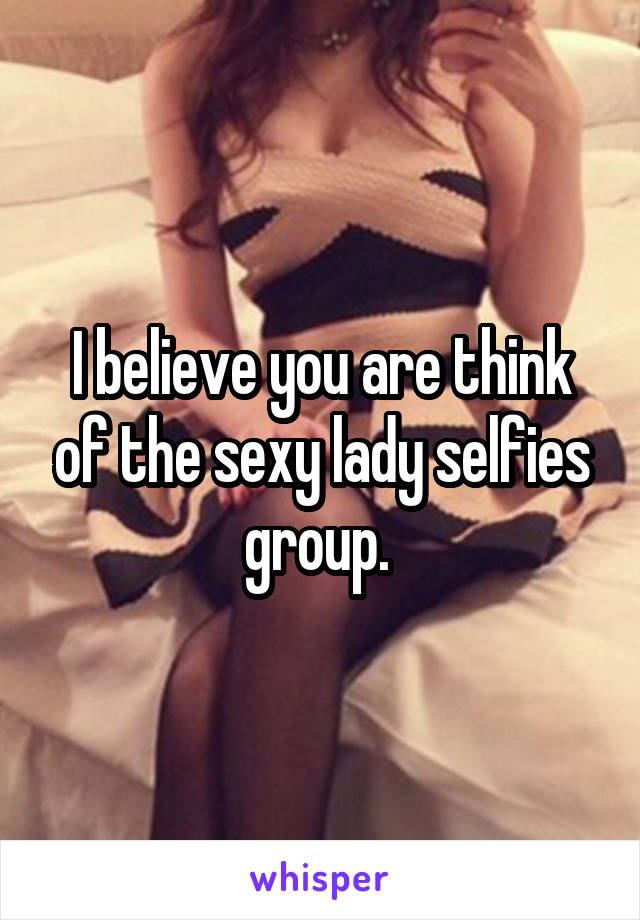 I believe you are think of the sexy lady selfies group. 