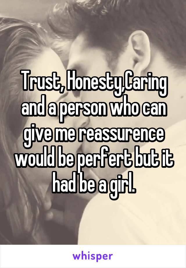 Trust, Honesty,Caring and a person who can give me reassurence would be perfert but it had be a girl.