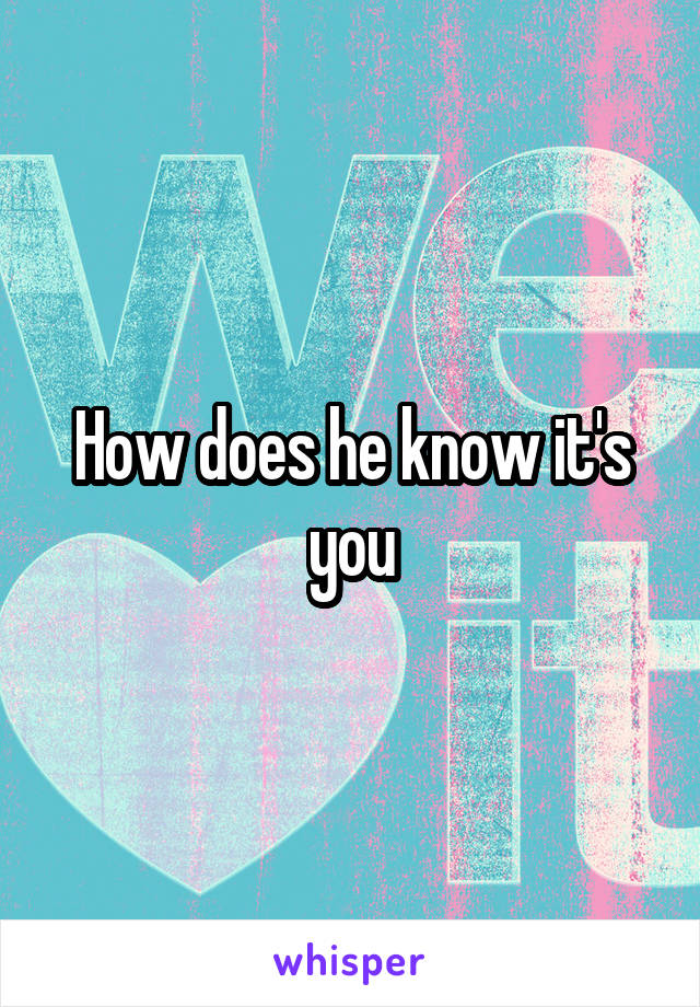 How does he know it's you