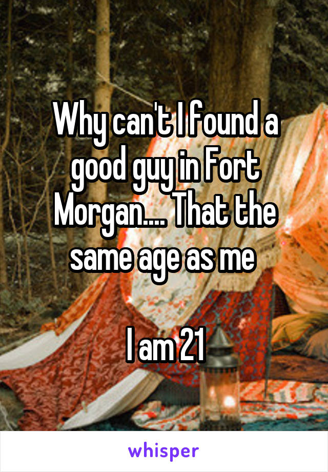 Why can't I found a good guy in Fort Morgan.... That the same age as me 

I am 21