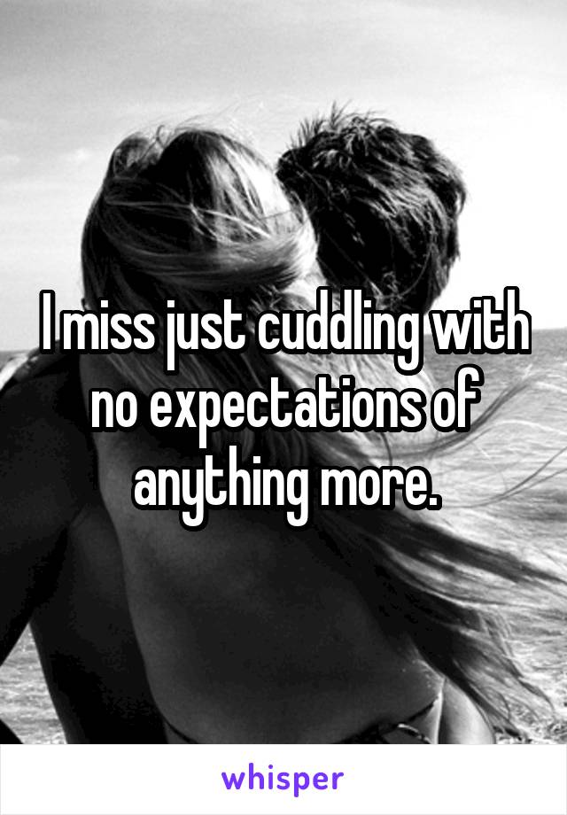 I miss just cuddling with no expectations of anything more.