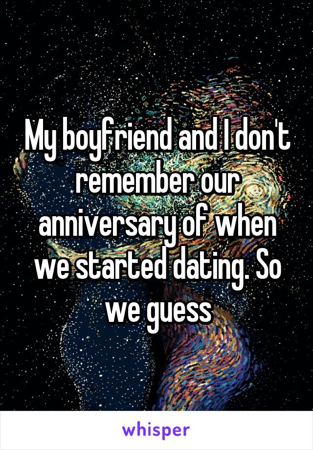 My boyfriend and I don't remember our anniversary of when we started dating. So we guess