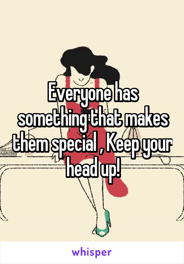 Everyone has something that makes them special , Keep your head up!