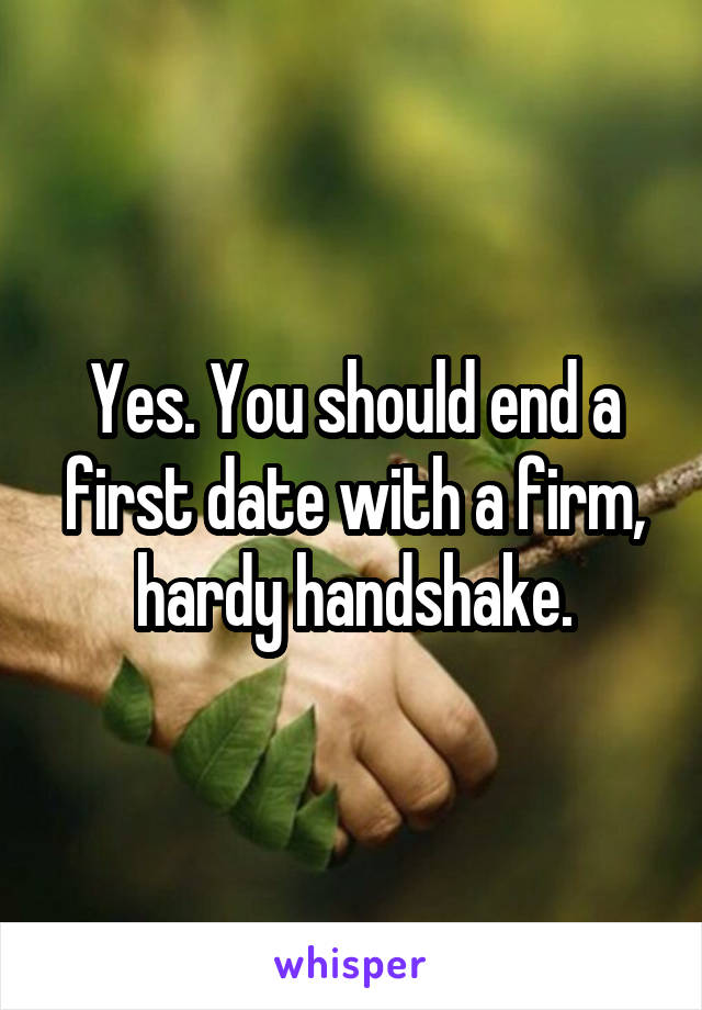 Yes. You should end a first date with a firm, hardy handshake.