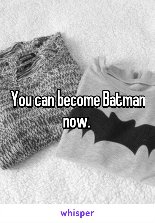 You can become Batman now. 