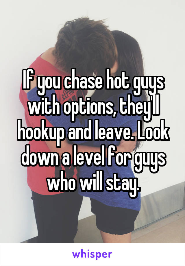 If you chase hot guys with options, they'll hookup and leave. Look down a level for guys who will stay.