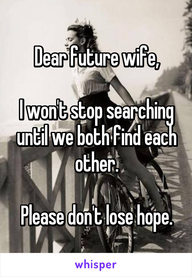 Dear future wife,

I won't stop searching until we both find each other.

Please don't lose hope.