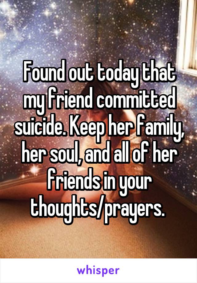 Found out today that my friend committed suicide. Keep her family, her soul, and all of her friends in your thoughts/prayers. 