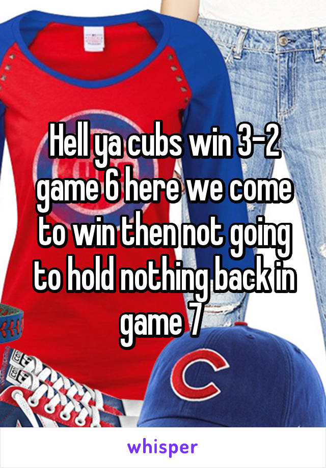 Hell ya cubs win 3-2 game 6 here we come to win then not going to hold nothing back in game 7 