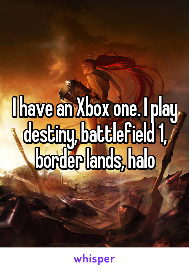 I have an Xbox one. I play destiny, battlefield 1, border lands, halo