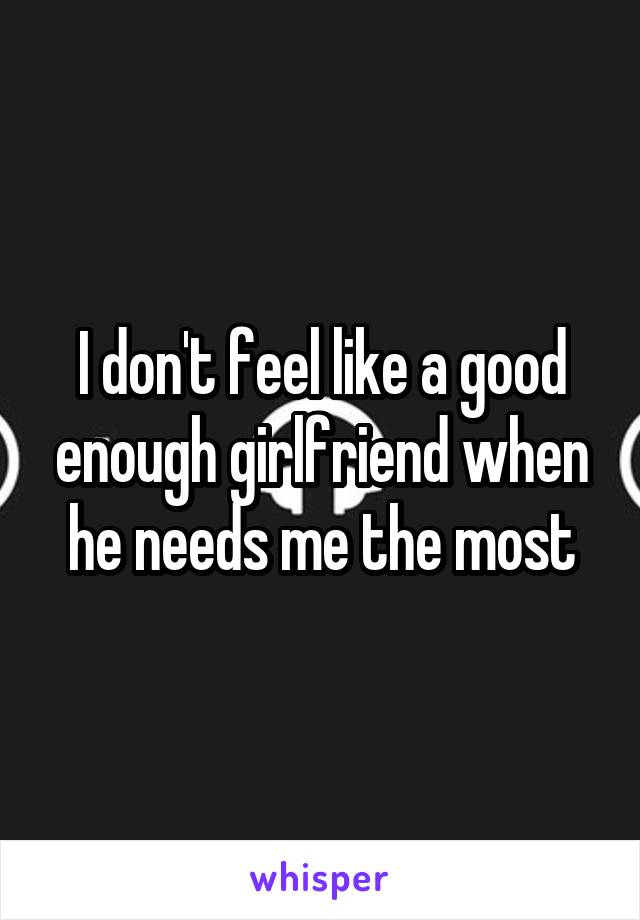 I don't feel like a good enough girlfriend when he needs me the most