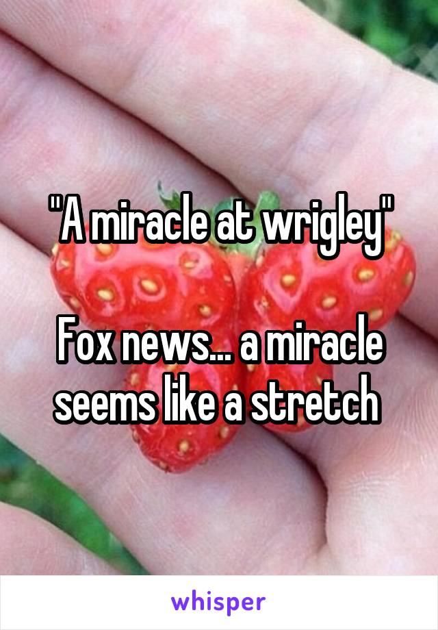 "A miracle at wrigley"

Fox news... a miracle seems like a stretch 