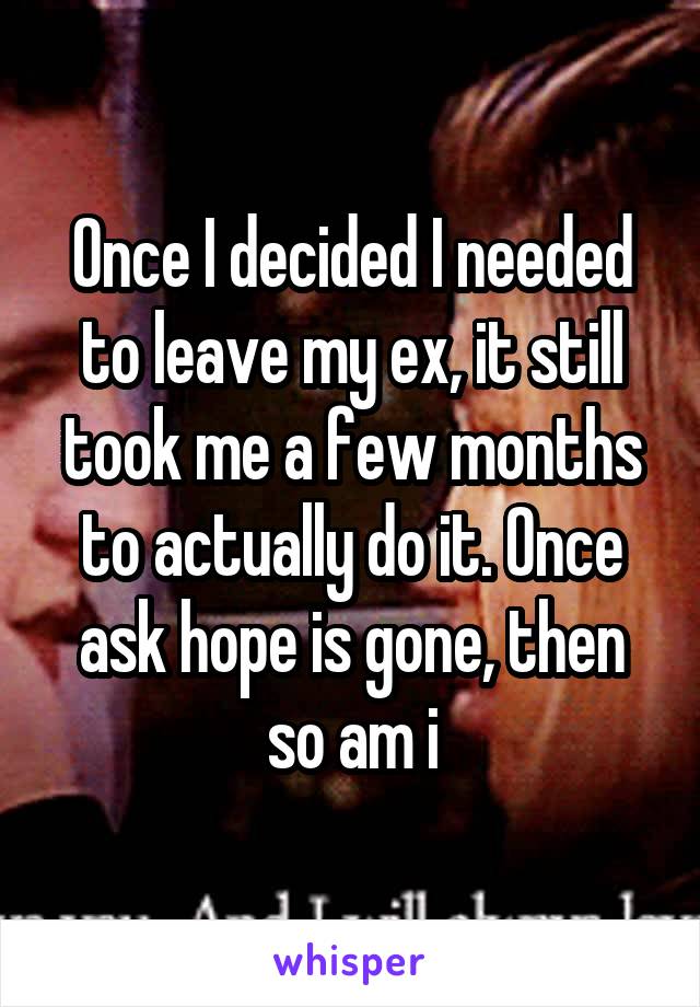 Once I decided I needed to leave my ex, it still took me a few months to actually do it. Once ask hope is gone, then so am i