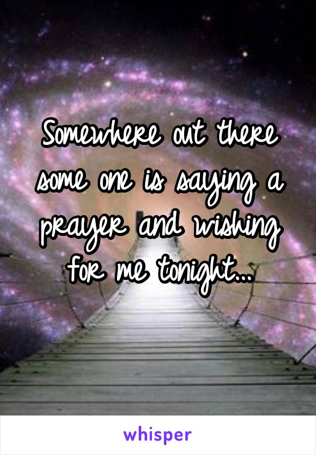 Somewhere out there some one is saying a prayer and wishing for me tonight...
